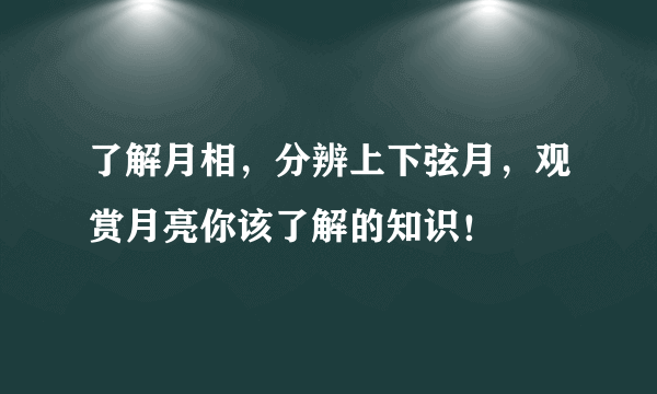 了解月相，分辨上下弦月，观赏月亮你该了解的知识！