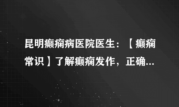 昆明癫痫病医院医生：【癫痫常识】了解癫痫发作，正确应对癫痫发作！！！