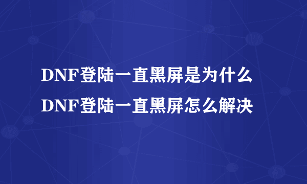 DNF登陆一直黑屏是为什么 DNF登陆一直黑屏怎么解决