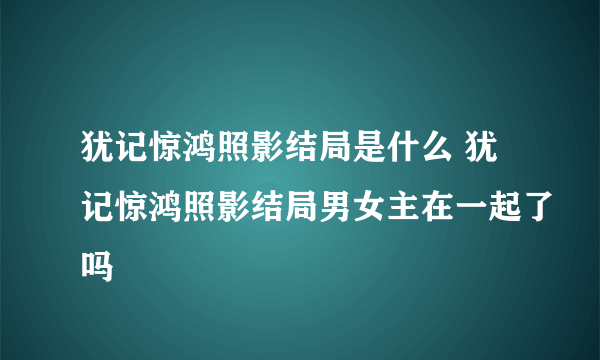 犹记惊鸿照影结局是什么 犹记惊鸿照影结局男女主在一起了吗