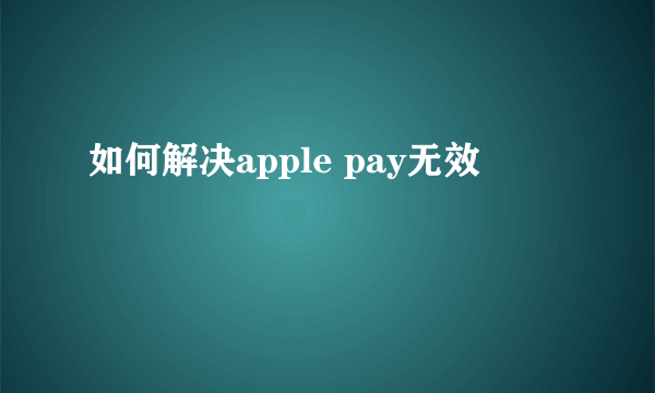 如何解决apple pay无效