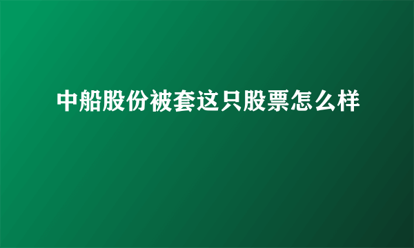 中船股份被套这只股票怎么样