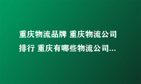 重庆物流品牌 重庆物流公司排行 重庆有哪些物流公司【品牌库】