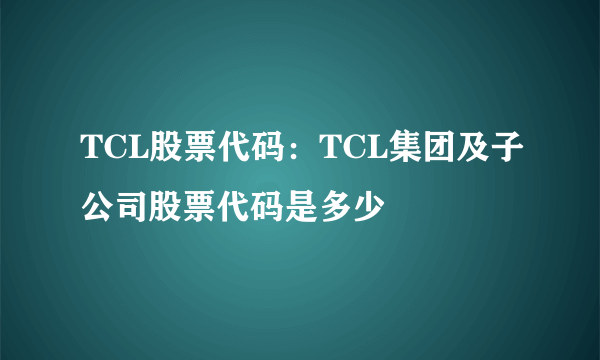 TCL股票代码：TCL集团及子公司股票代码是多少