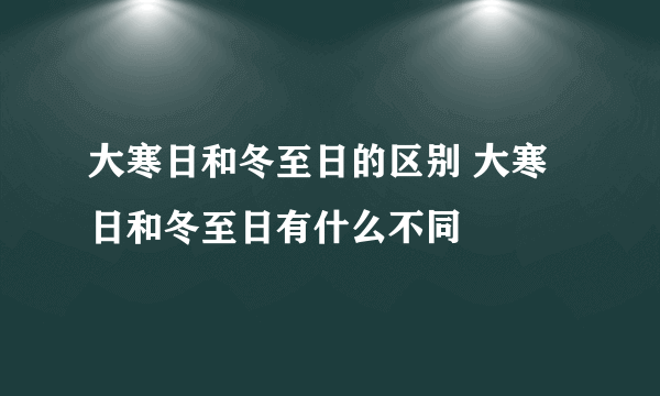 大寒日和冬至日的区别 大寒日和冬至日有什么不同