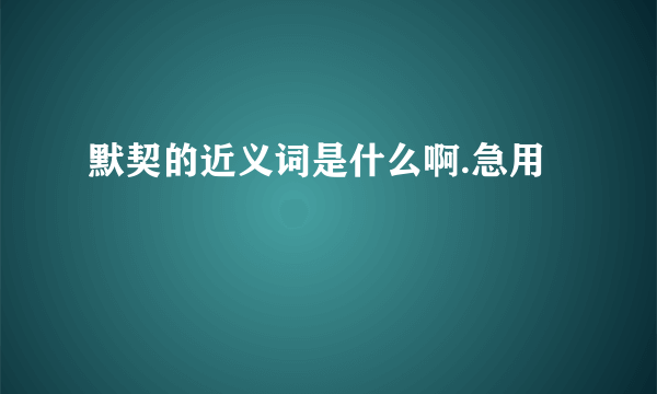 默契的近义词是什么啊.急用