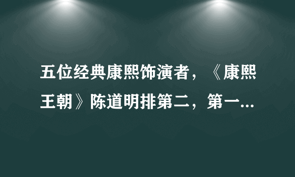 五位经典康熙饰演者，《康熙王朝》陈道明排第二，第一难以超越！