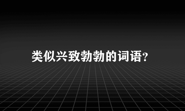 类似兴致勃勃的词语？