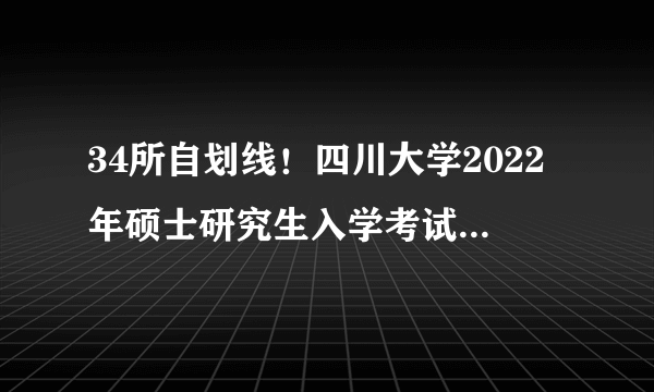 34所自划线！四川大学2022年硕士研究生入学考试复试基本分数线