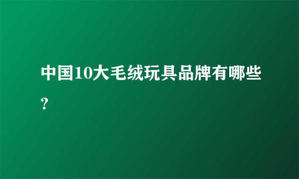 中国10大毛绒玩具品牌有哪些？