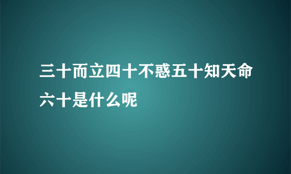 三十而立四十不惑五十知天命六十是什么呢