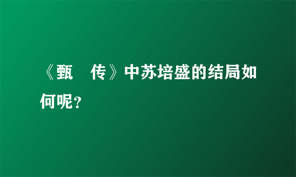 《甄嬛传》中苏培盛的结局如何呢？