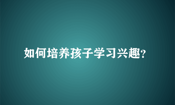 如何培养孩子学习兴趣？