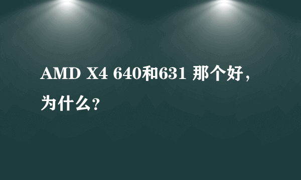 AMD X4 640和631 那个好，为什么？