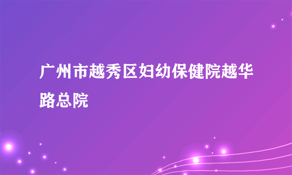 广州市越秀区妇幼保健院越华路总院