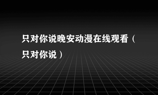 只对你说晚安动漫在线观看（只对你说）