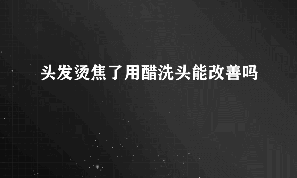 头发烫焦了用醋洗头能改善吗