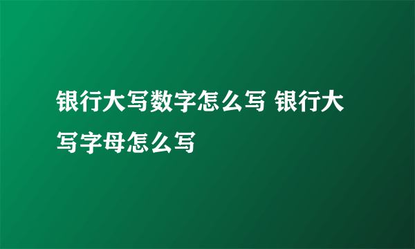 银行大写数字怎么写 银行大写字母怎么写