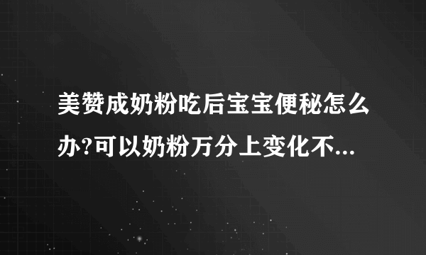 美赞成奶粉吃后宝宝便秘怎么办?可以奶粉万分上变化不大只是细度变了