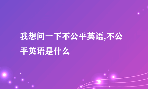 我想问一下不公平英语,不公平英语是什么