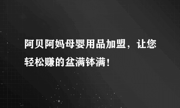 阿贝阿妈母婴用品加盟，让您轻松赚的盆满钵满！