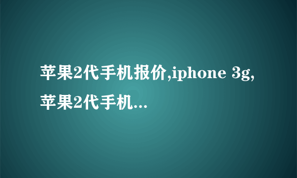 苹果2代手机报价,iphone 3g,苹果2代手机多少钱？