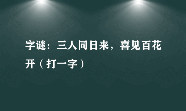 字谜：三人同日来，喜见百花开（打一字）