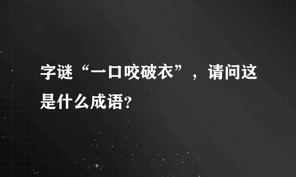 字谜“一口咬破衣”，请问这是什么成语？