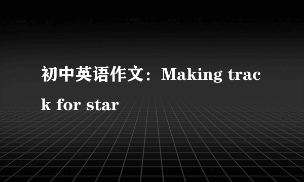 初中英语作文：Making track for star