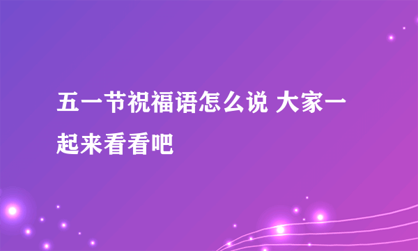 五一节祝福语怎么说 大家一起来看看吧