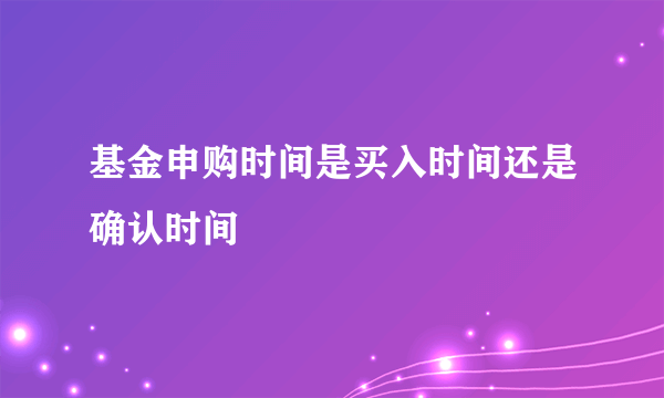 基金申购时间是买入时间还是确认时间