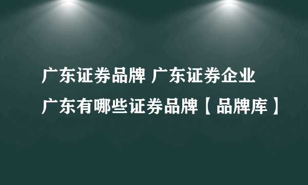 广东证券品牌 广东证券企业 广东有哪些证券品牌【品牌库】