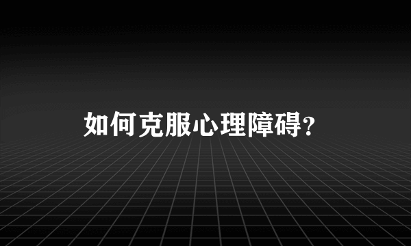 如何克服心理障碍？