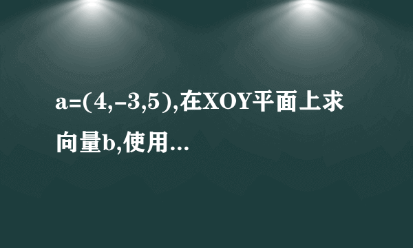 a=(4,-3,5),在XOY平面上求向量b,使用a垂直于b,并且|a|=|b|