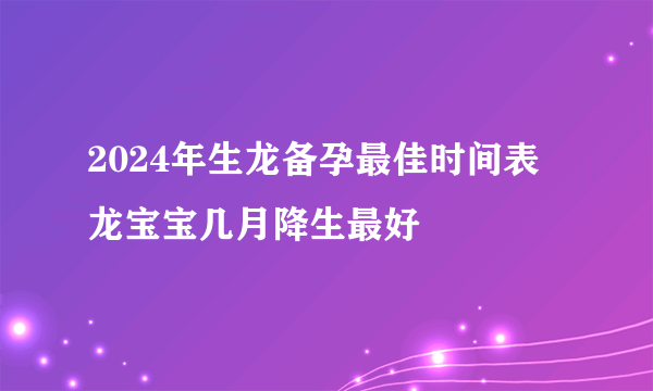 2024年生龙备孕最佳时间表 龙宝宝几月降生最好