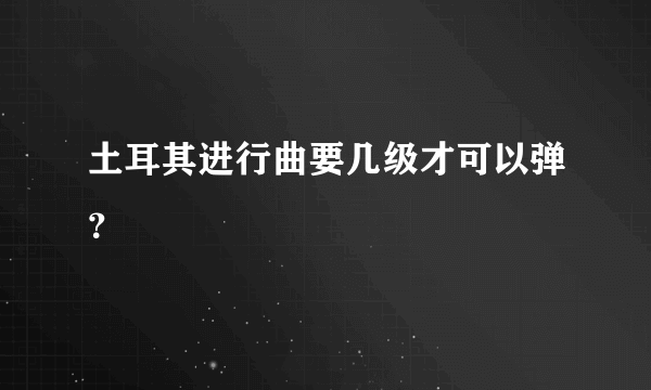 土耳其进行曲要几级才可以弹？