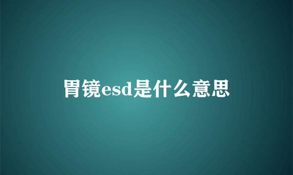 胃镜esd是什么意思