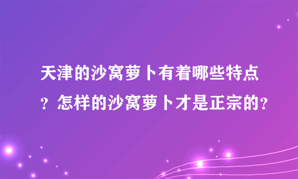 天津的沙窝萝卜有着哪些特点？怎样的沙窝萝卜才是正宗的？