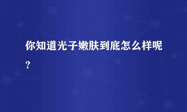 你知道光子嫩肤到底怎么样呢？