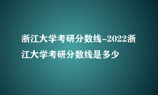 浙江大学考研分数线-2022浙江大学考研分数线是多少