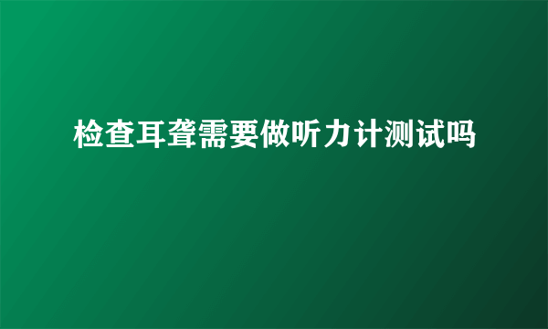 检查耳聋需要做听力计测试吗