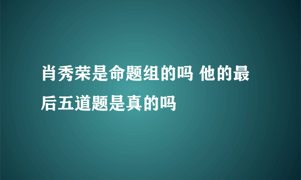 肖秀荣是命题组的吗 他的最后五道题是真的吗