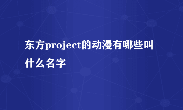 东方project的动漫有哪些叫什么名字