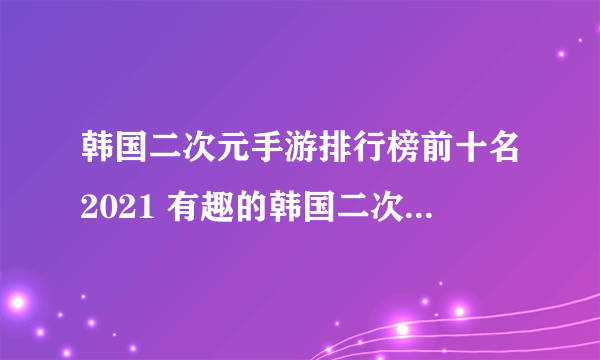 韩国二次元手游排行榜前十名2021 有趣的韩国二次元手游推荐