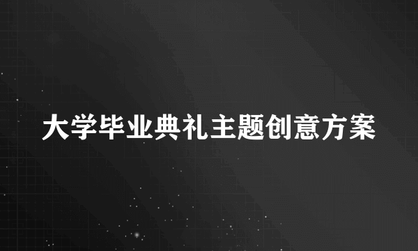 大学毕业典礼主题创意方案