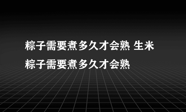 粽子需要煮多久才会熟 生米粽子需要煮多久才会熟