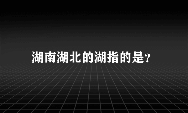 湖南湖北的湖指的是？