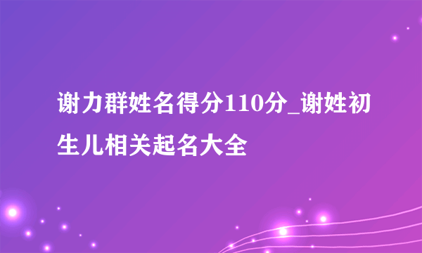 谢力群姓名得分110分_谢姓初生儿相关起名大全