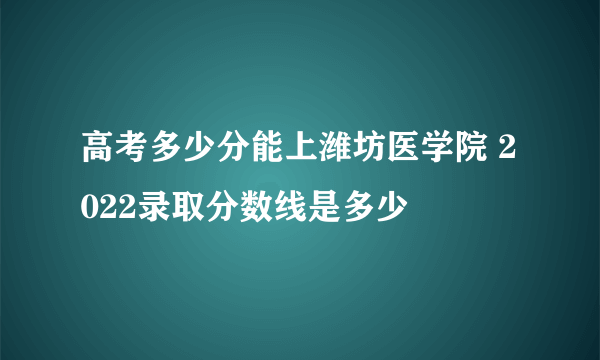 高考多少分能上潍坊医学院 2022录取分数线是多少