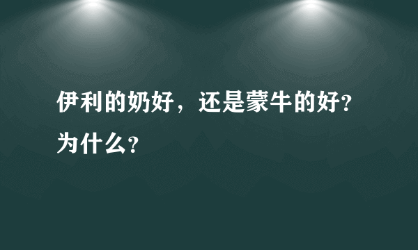 伊利的奶好，还是蒙牛的好？为什么？